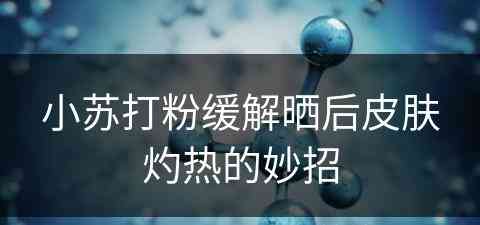 小苏打粉缓解晒后皮肤灼热的妙招